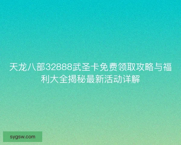 天龙八部32888武圣卡免费领取攻略与福利大全揭秘最新活动详解