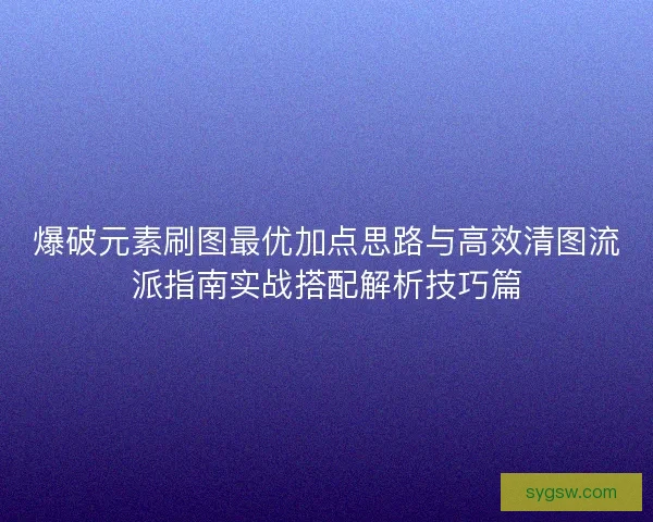 爆破元素刷图最优加点思路与高效清图流派指南实战搭配解析技巧篇