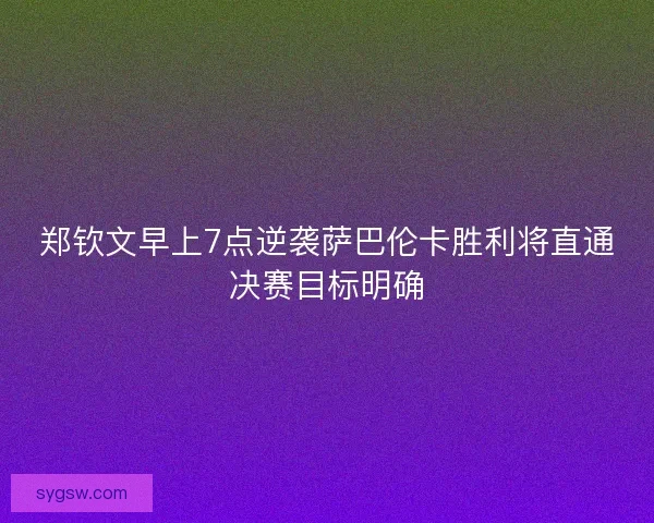 郑钦文早上7点逆袭萨巴伦卡胜利将直通决赛目标明确