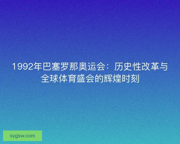 1992年巴塞罗那奥运会：历史性改革与全球体育盛会的辉煌时刻