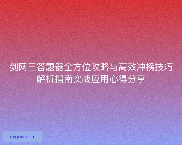 剑网三答题器全方位攻略与高效冲榜技巧解析指南实战应用心得分享