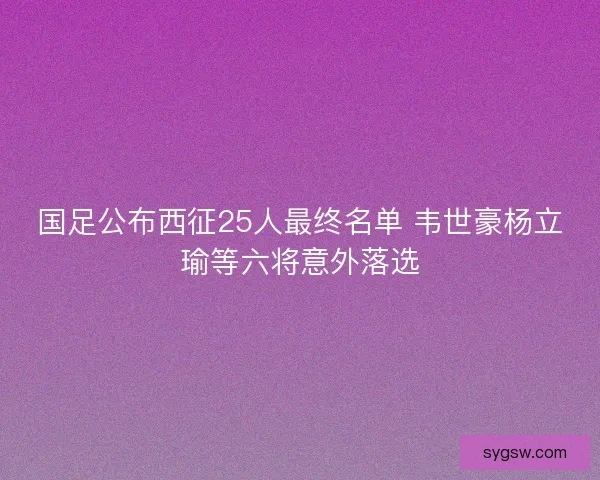 国足公布西征25人最终名单 韦世豪杨立瑜等六将意外落选