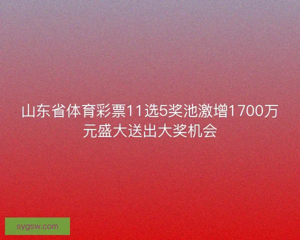 山东省体育彩票11选5奖池激增1700万元盛大送出大奖机会 山东省体育彩票11选5奖池激增1700万元盛大送出大奖机会