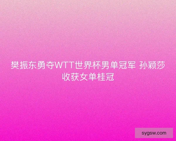 樊振东勇夺WTT世界杯男单冠军 孙颖莎收获女单桂冠