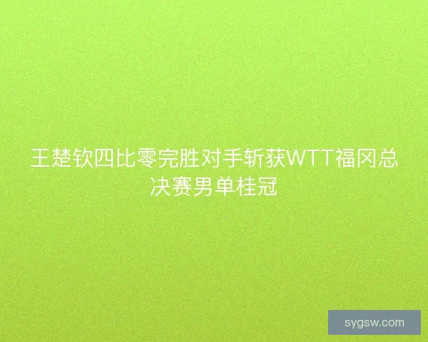 王楚钦四比零完胜对手斩获WTT福冈总决赛男单桂冠