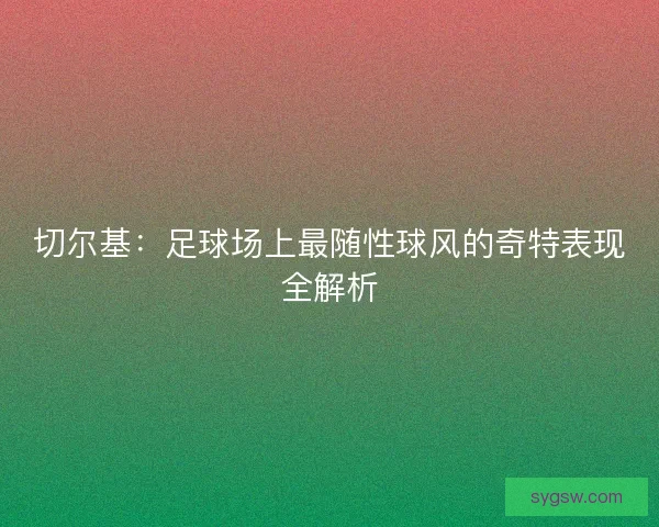 切尔基：足球场上最随性球风的奇特表现全解析