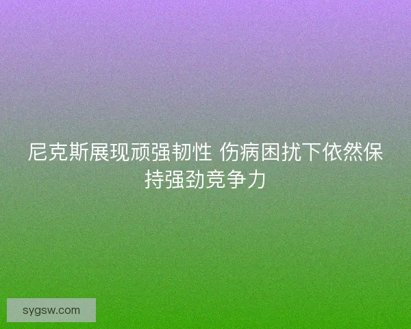 尼克斯展现顽强韧性 伤病困扰下依然保持强劲竞争力