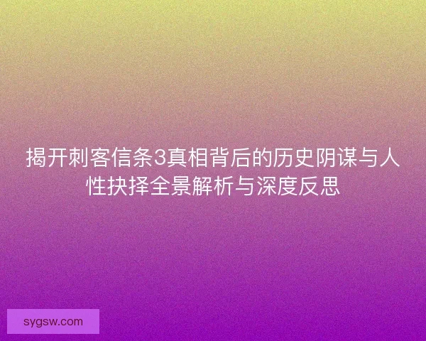 揭开刺客信条3真相背后的历史阴谋与人性抉择全景解析与深度反思