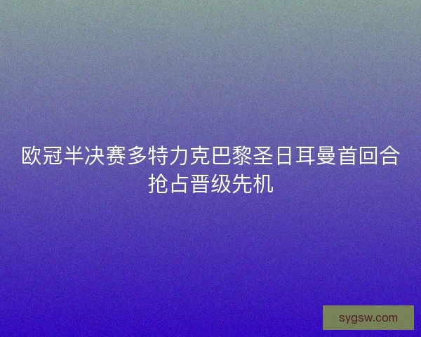 欧冠半决赛多特力克巴黎圣日耳曼首回合抢占晋级先机