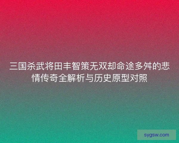 三国杀武将田丰智策无双却命途多舛的悲情传奇全解析与历史原型对照