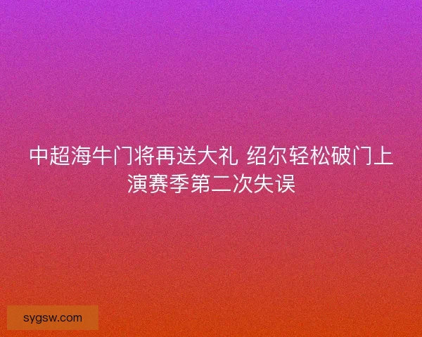 中超海牛门将再送大礼 绍尔轻松破门上演赛季第二次失误
