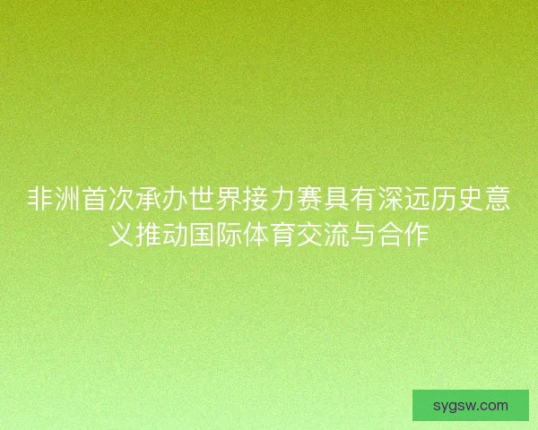 非洲首次承办世界接力赛具有深远历史意义推动国际体育交流与合作