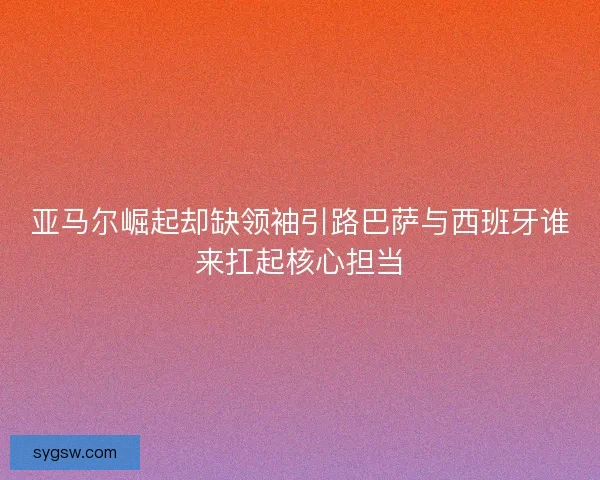 亚马尔崛起却缺领袖引路巴萨与西班牙谁来扛起核心担当 亚马尔崛起却缺领袖引路巴萨与西班牙谁来扛起核心担当
