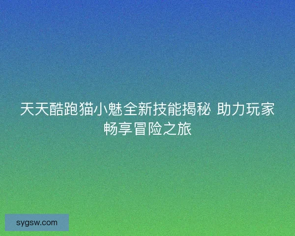 天天酷跑猫小魅全新技能揭秘 助力玩家畅享冒险之旅