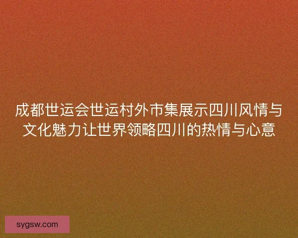 成都世运会世运村外市集展示四川风情与文化魅力让世界领略四川的热情与心意 成都世运会世运村外市集展示四川风情与文化魅力让世界领略四川的热情与心意