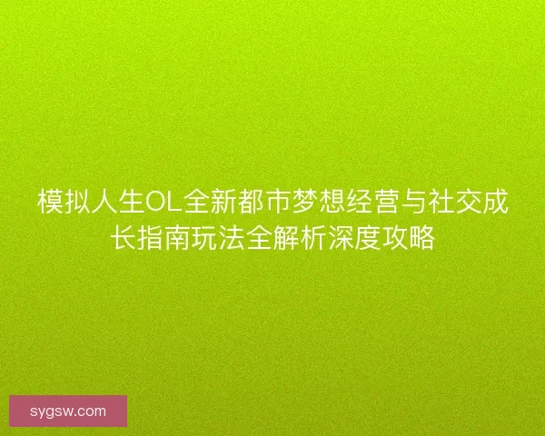 模拟人生OL全新都市梦想经营与社交成长指南玩法全解析深度攻略 模拟人生OL全新都市梦想经营与社交成长指南玩法全解析深度攻略
