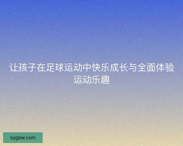 让孩子在足球运动中快乐成长与全面体验运动乐趣