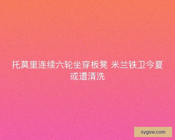 托莫里连续六轮坐穿板凳 米兰铁卫今夏或遭清洗