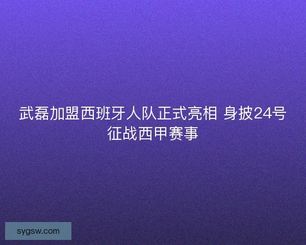 武磊加盟西班牙人队正式亮相 身披24号征战西甲赛事 武磊加盟西班牙人队正式亮相 身披24号征战西甲赛事