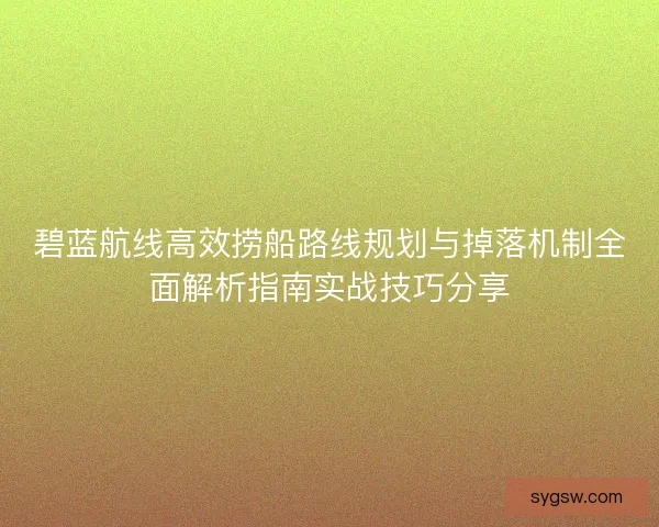 碧蓝航线高效捞船路线规划与掉落机制全面解析指南实战技巧分享 碧蓝航线高效捞船路线规划与掉落机制全面解析指南实战技巧分享