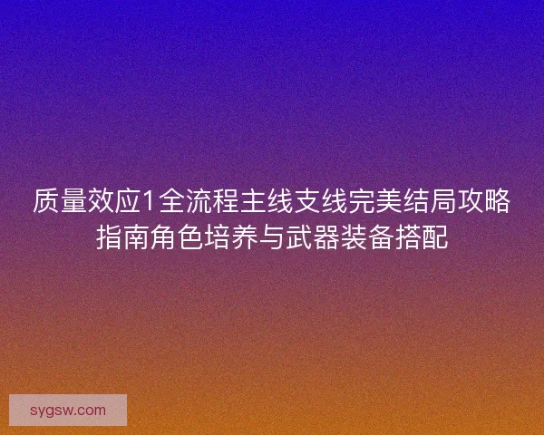 质量效应1全流程主线支线完美结局攻略指南角色培养与武器装备搭配 质量效应1全流程主线支线完美结局攻略指南角色培养与武器装备搭配