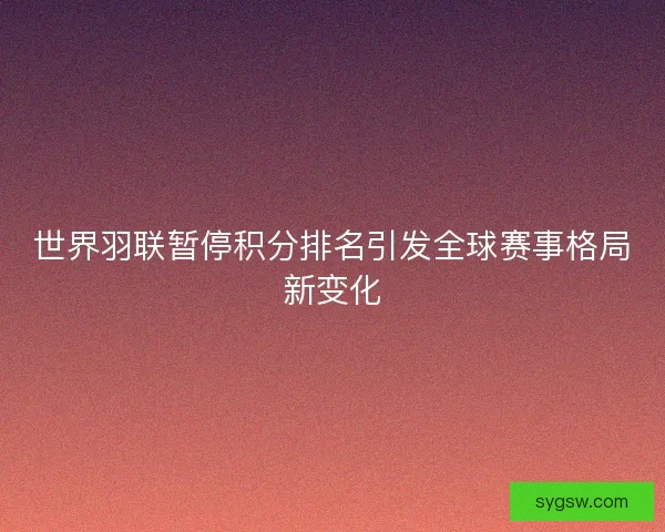 世界羽联暂停积分排名引发全球赛事格局新变化