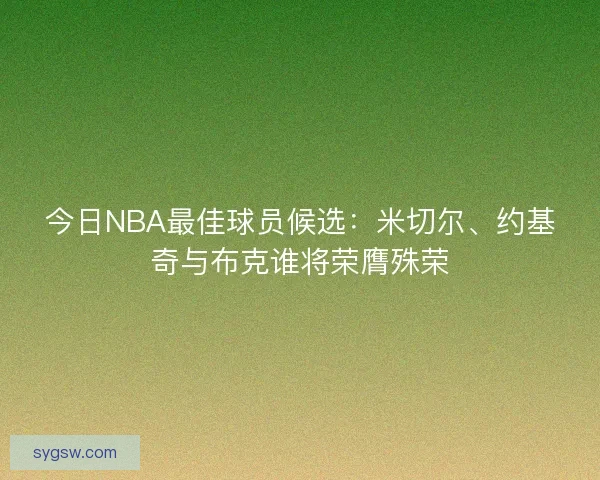 今日NBA最佳球员候选:米切尔、约基奇与布克谁将荣膺殊荣 今日NBA最佳球员候选:米切尔、约基奇与布克谁将荣膺殊荣