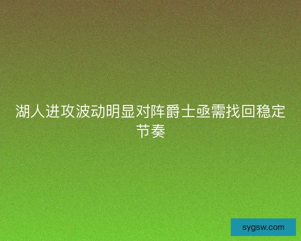 湖人进攻波动明显对阵爵士亟需找回稳定节奏