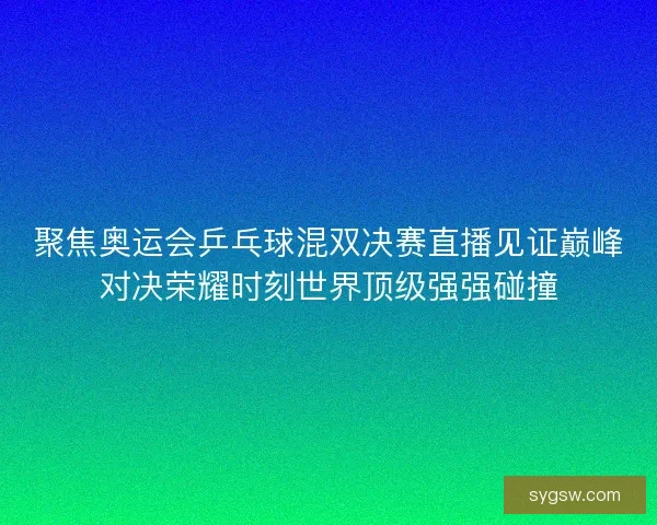 聚焦奥运会乒乓球混双决赛直播见证巅峰对决荣耀时刻世界顶级强强碰撞 聚焦奥运会乒乓球混双决赛直播见证巅峰对决荣耀时刻世界顶级强强碰撞